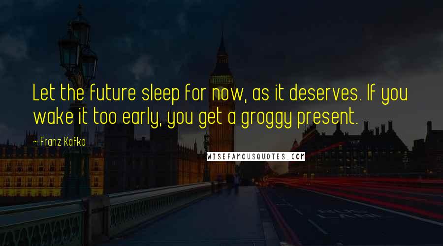 Franz Kafka Quotes: Let the future sleep for now, as it deserves. If you wake it too early, you get a groggy present.