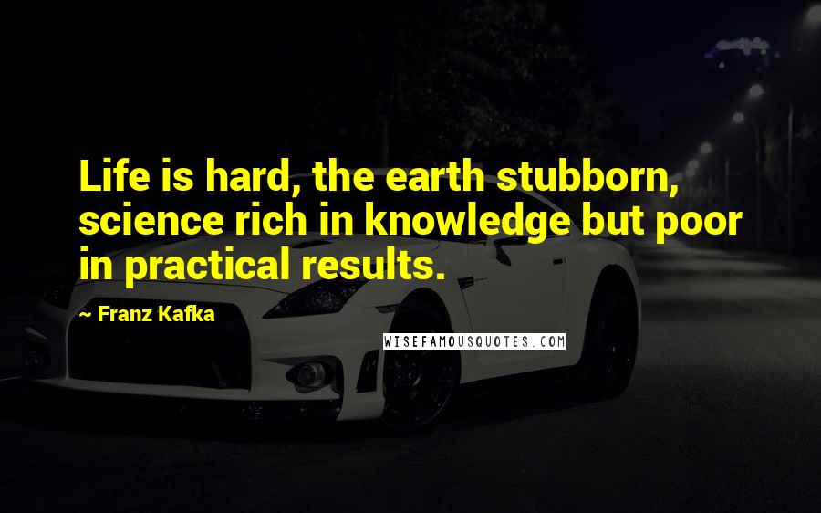 Franz Kafka Quotes: Life is hard, the earth stubborn, science rich in knowledge but poor in practical results.