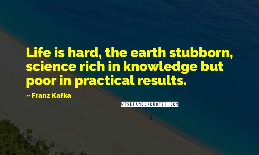 Franz Kafka Quotes: Life is hard, the earth stubborn, science rich in knowledge but poor in practical results.