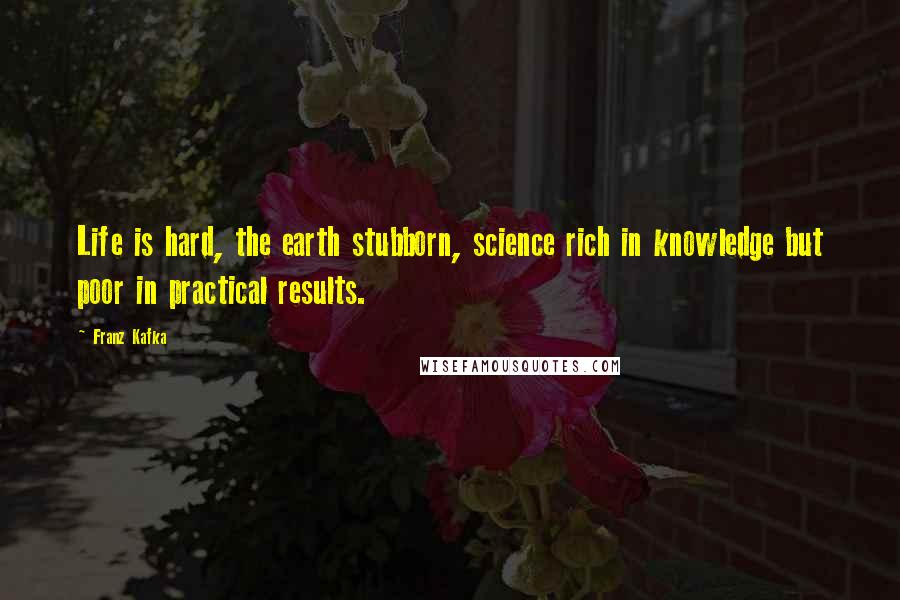 Franz Kafka Quotes: Life is hard, the earth stubborn, science rich in knowledge but poor in practical results.