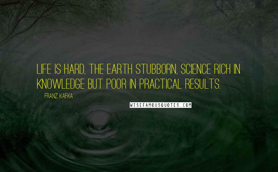 Franz Kafka Quotes: Life is hard, the earth stubborn, science rich in knowledge but poor in practical results.