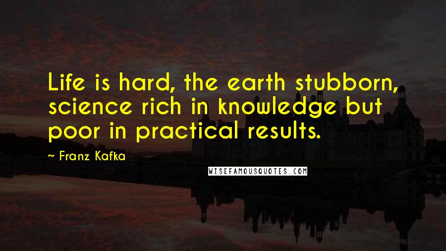 Franz Kafka Quotes: Life is hard, the earth stubborn, science rich in knowledge but poor in practical results.