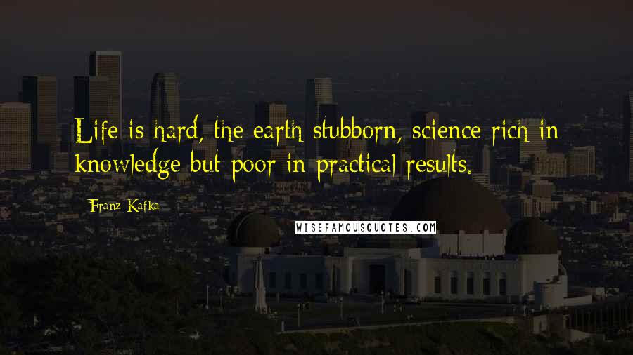 Franz Kafka Quotes: Life is hard, the earth stubborn, science rich in knowledge but poor in practical results.