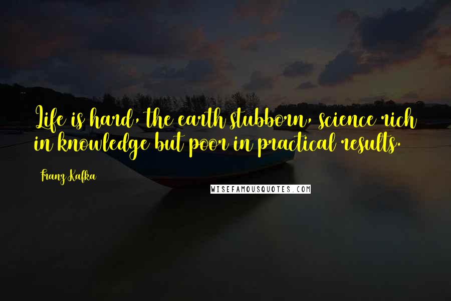 Franz Kafka Quotes: Life is hard, the earth stubborn, science rich in knowledge but poor in practical results.