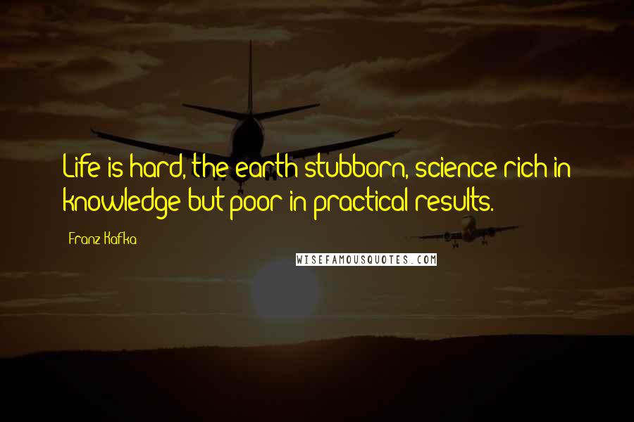 Franz Kafka Quotes: Life is hard, the earth stubborn, science rich in knowledge but poor in practical results.