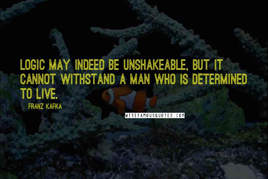 Franz Kafka Quotes: Logic may indeed be unshakeable, but it cannot withstand a man who is determined to live.