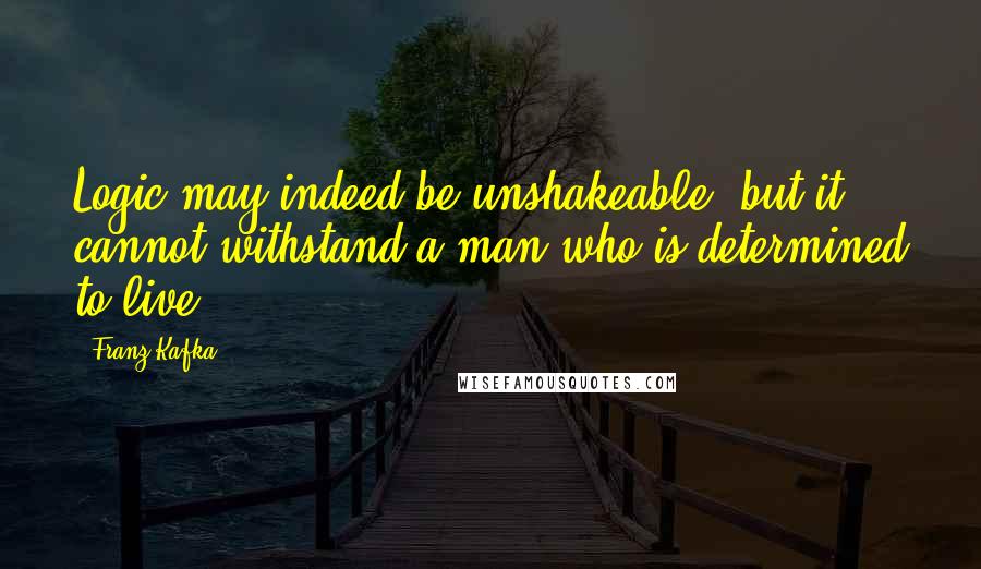 Franz Kafka Quotes: Logic may indeed be unshakeable, but it cannot withstand a man who is determined to live.