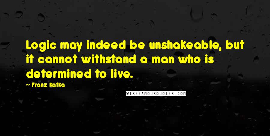 Franz Kafka Quotes: Logic may indeed be unshakeable, but it cannot withstand a man who is determined to live.