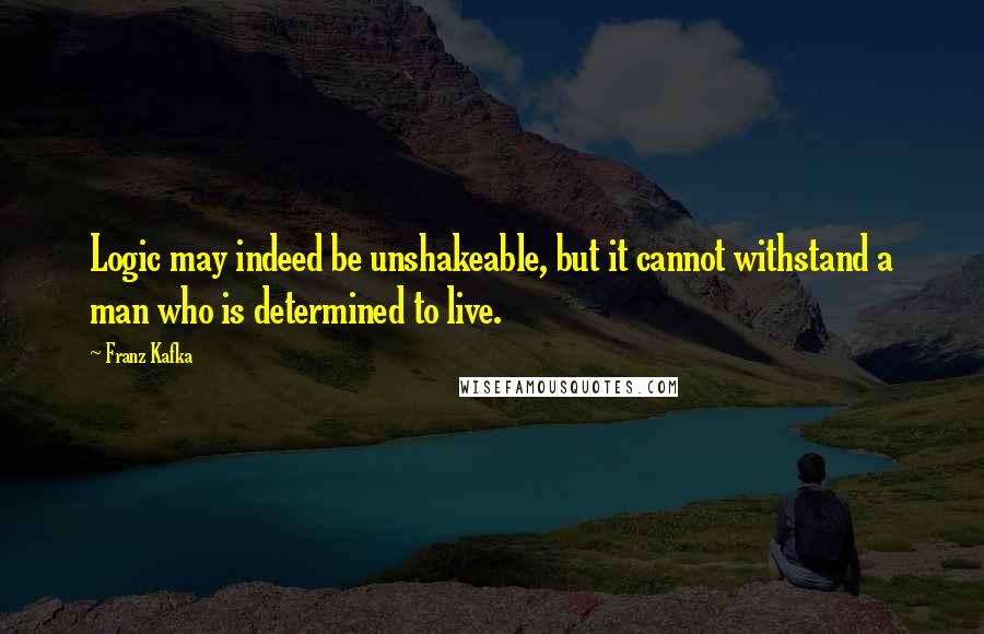 Franz Kafka Quotes: Logic may indeed be unshakeable, but it cannot withstand a man who is determined to live.