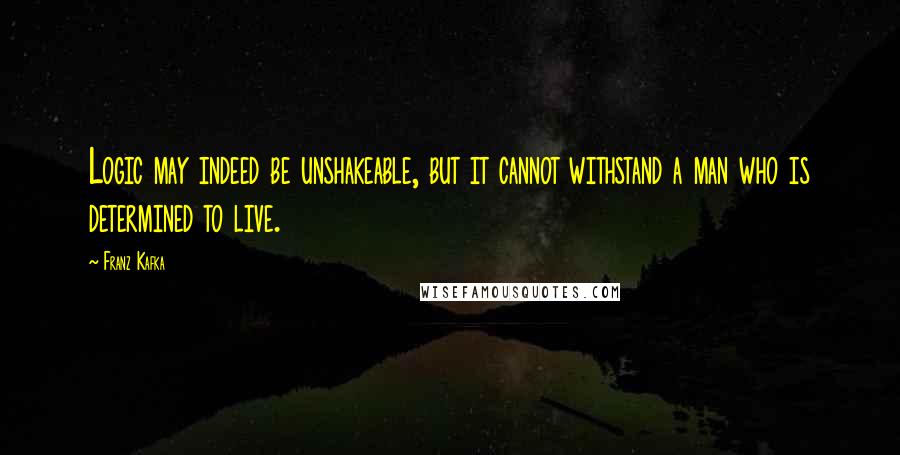 Franz Kafka Quotes: Logic may indeed be unshakeable, but it cannot withstand a man who is determined to live.