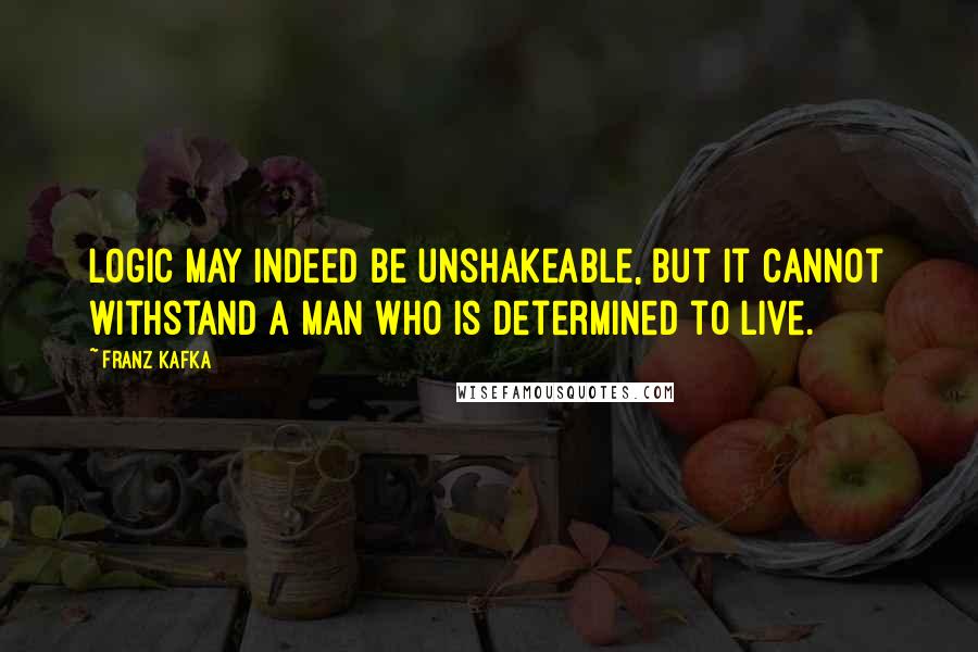 Franz Kafka Quotes: Logic may indeed be unshakeable, but it cannot withstand a man who is determined to live.