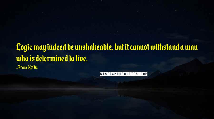 Franz Kafka Quotes: Logic may indeed be unshakeable, but it cannot withstand a man who is determined to live.