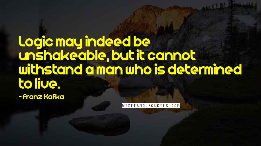 Franz Kafka Quotes: Logic may indeed be unshakeable, but it cannot withstand a man who is determined to live.