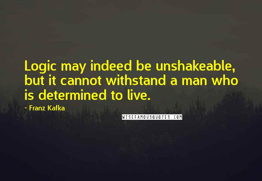 Franz Kafka Quotes: Logic may indeed be unshakeable, but it cannot withstand a man who is determined to live.