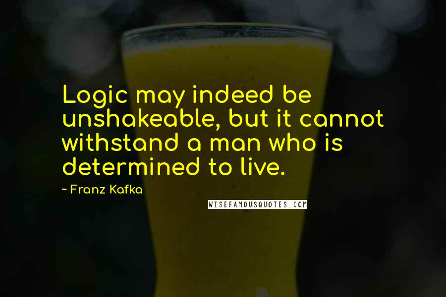 Franz Kafka Quotes: Logic may indeed be unshakeable, but it cannot withstand a man who is determined to live.