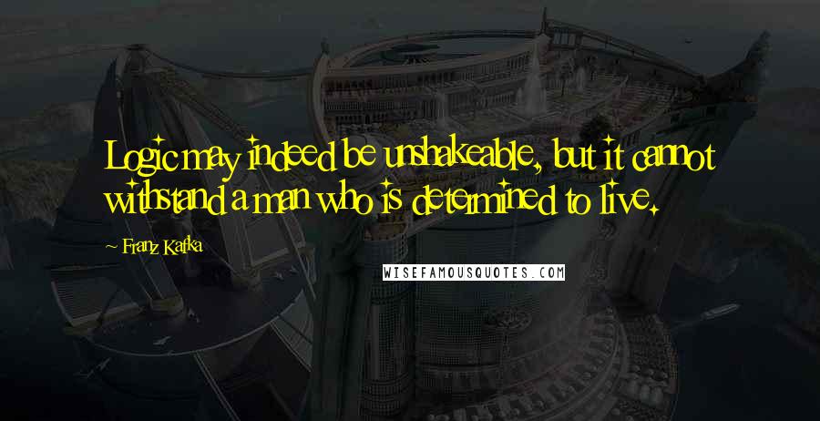 Franz Kafka Quotes: Logic may indeed be unshakeable, but it cannot withstand a man who is determined to live.