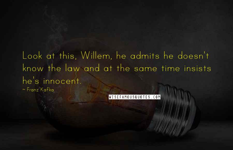 Franz Kafka Quotes: Look at this, Willem, he admits he doesn't know the law and at the same time insists he's innocent.