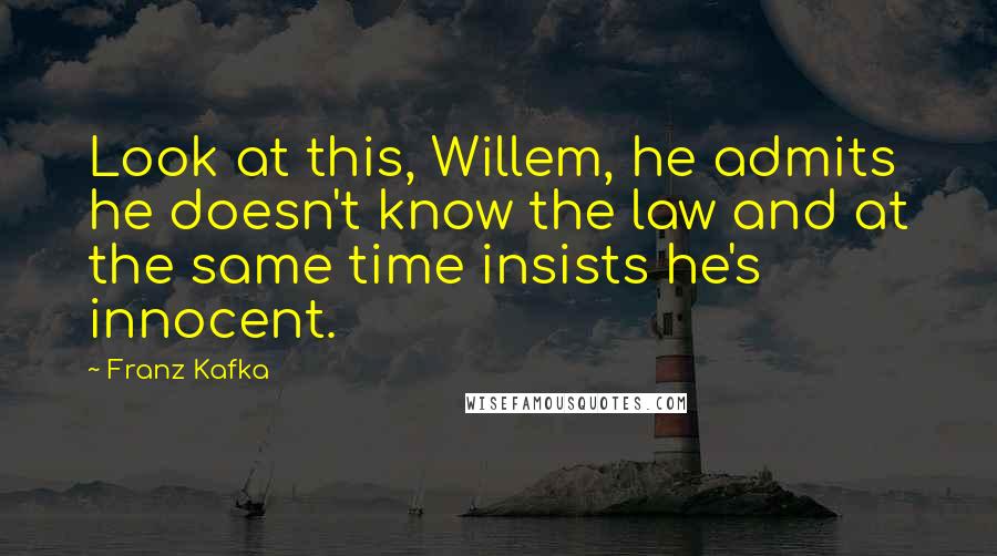 Franz Kafka Quotes: Look at this, Willem, he admits he doesn't know the law and at the same time insists he's innocent.