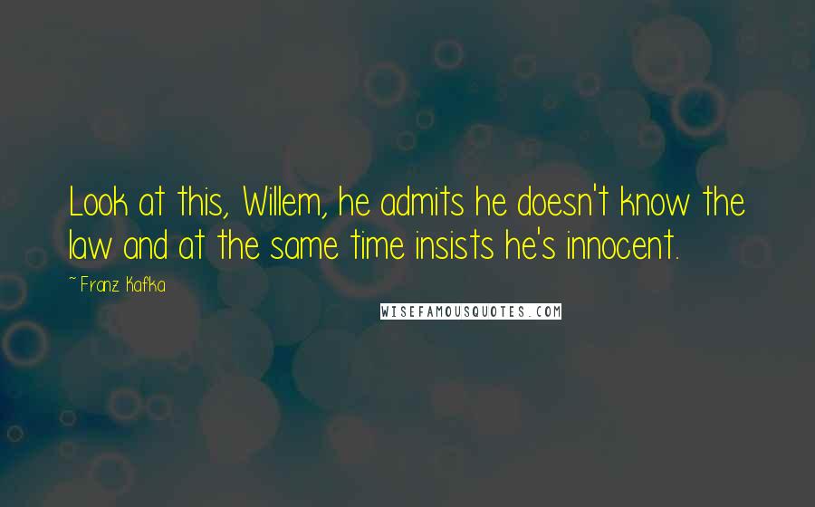 Franz Kafka Quotes: Look at this, Willem, he admits he doesn't know the law and at the same time insists he's innocent.