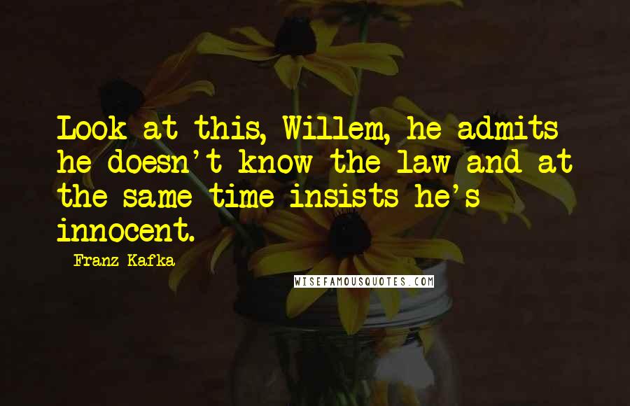 Franz Kafka Quotes: Look at this, Willem, he admits he doesn't know the law and at the same time insists he's innocent.