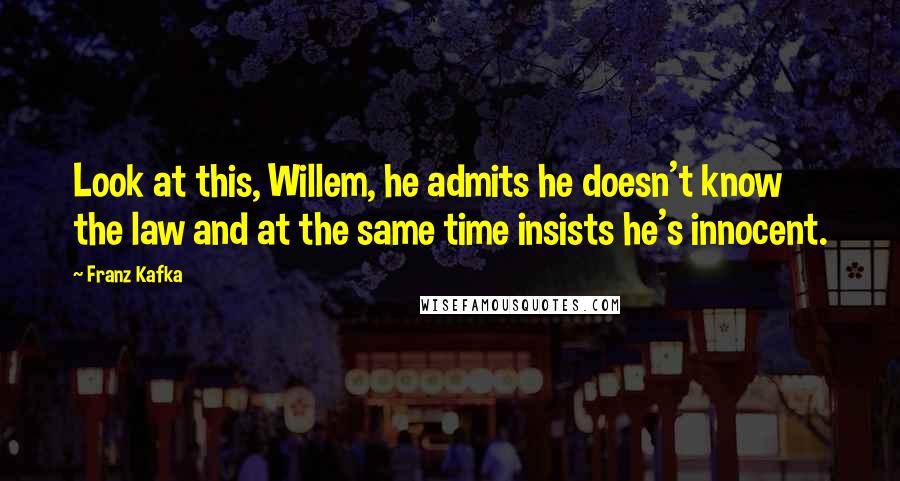 Franz Kafka Quotes: Look at this, Willem, he admits he doesn't know the law and at the same time insists he's innocent.