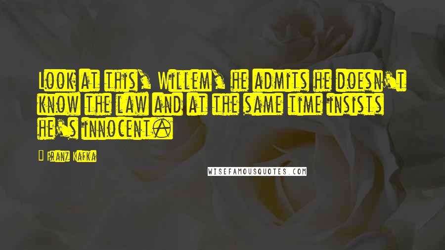 Franz Kafka Quotes: Look at this, Willem, he admits he doesn't know the law and at the same time insists he's innocent.