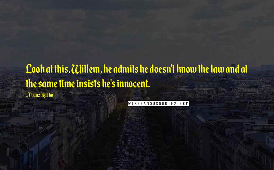 Franz Kafka Quotes: Look at this, Willem, he admits he doesn't know the law and at the same time insists he's innocent.