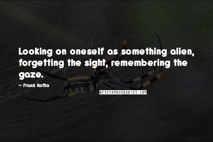 Franz Kafka Quotes: Looking on oneself as something alien, forgetting the sight, remembering the gaze.