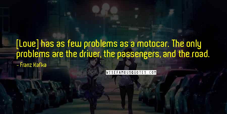 Franz Kafka Quotes: [Love] has as few problems as a motocar. The only problems are the driver, the passengers, and the road.