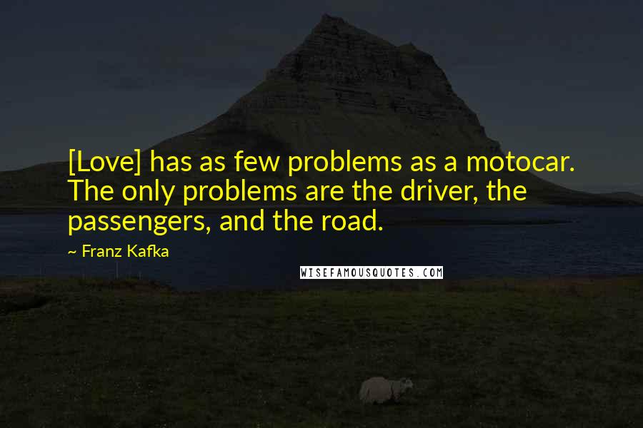 Franz Kafka Quotes: [Love] has as few problems as a motocar. The only problems are the driver, the passengers, and the road.