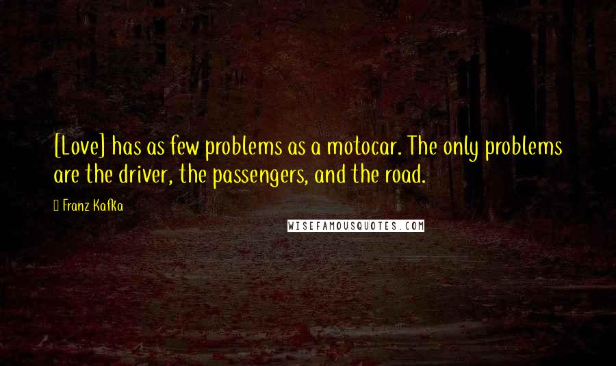 Franz Kafka Quotes: [Love] has as few problems as a motocar. The only problems are the driver, the passengers, and the road.