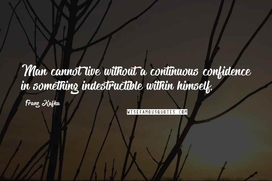 Franz Kafka Quotes: Man cannot live without a continuous confidence in something indestructible within himself.
