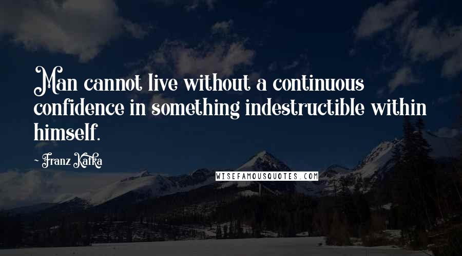 Franz Kafka Quotes: Man cannot live without a continuous confidence in something indestructible within himself.