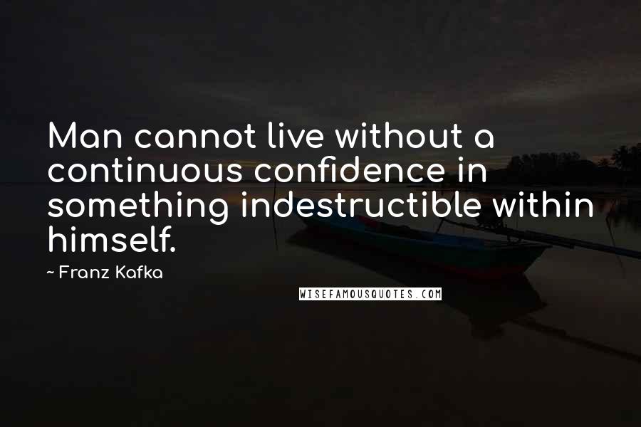 Franz Kafka Quotes: Man cannot live without a continuous confidence in something indestructible within himself.