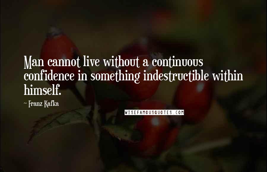 Franz Kafka Quotes: Man cannot live without a continuous confidence in something indestructible within himself.