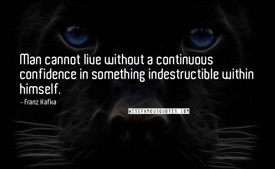 Franz Kafka Quotes: Man cannot live without a continuous confidence in something indestructible within himself.