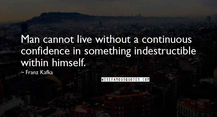 Franz Kafka Quotes: Man cannot live without a continuous confidence in something indestructible within himself.