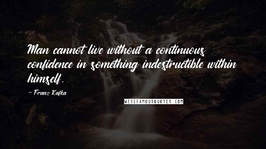 Franz Kafka Quotes: Man cannot live without a continuous confidence in something indestructible within himself.