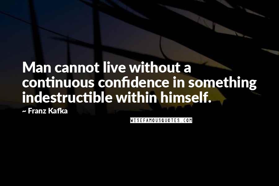 Franz Kafka Quotes: Man cannot live without a continuous confidence in something indestructible within himself.