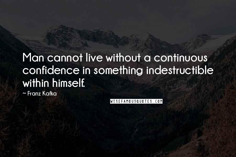 Franz Kafka Quotes: Man cannot live without a continuous confidence in something indestructible within himself.