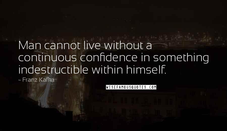 Franz Kafka Quotes: Man cannot live without a continuous confidence in something indestructible within himself.