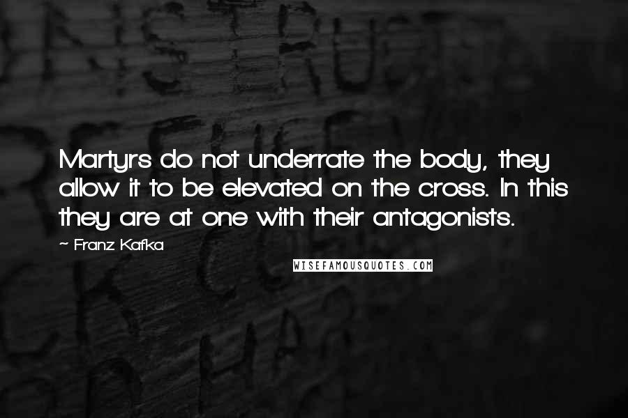 Franz Kafka Quotes: Martyrs do not underrate the body, they allow it to be elevated on the cross. In this they are at one with their antagonists.