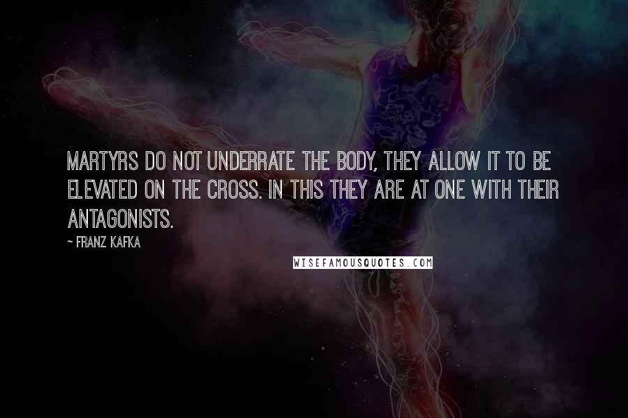 Franz Kafka Quotes: Martyrs do not underrate the body, they allow it to be elevated on the cross. In this they are at one with their antagonists.