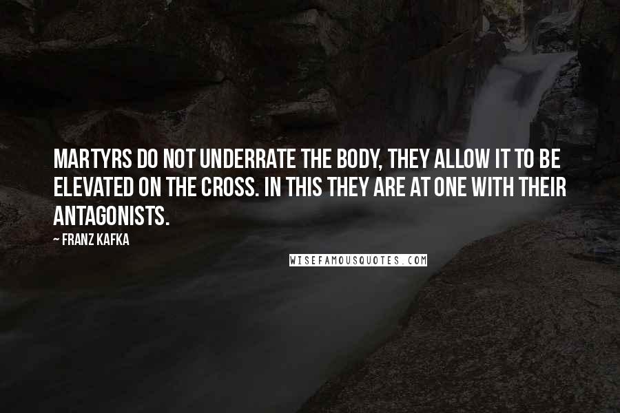 Franz Kafka Quotes: Martyrs do not underrate the body, they allow it to be elevated on the cross. In this they are at one with their antagonists.