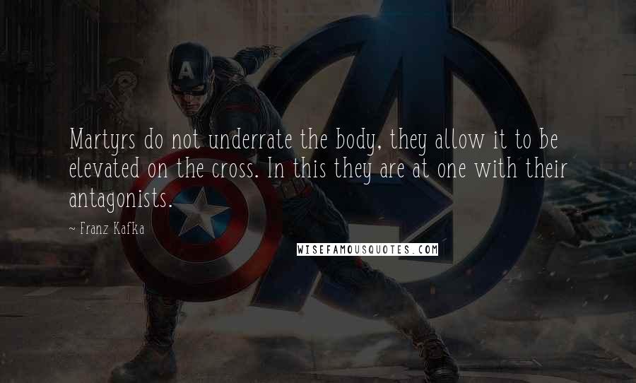 Franz Kafka Quotes: Martyrs do not underrate the body, they allow it to be elevated on the cross. In this they are at one with their antagonists.