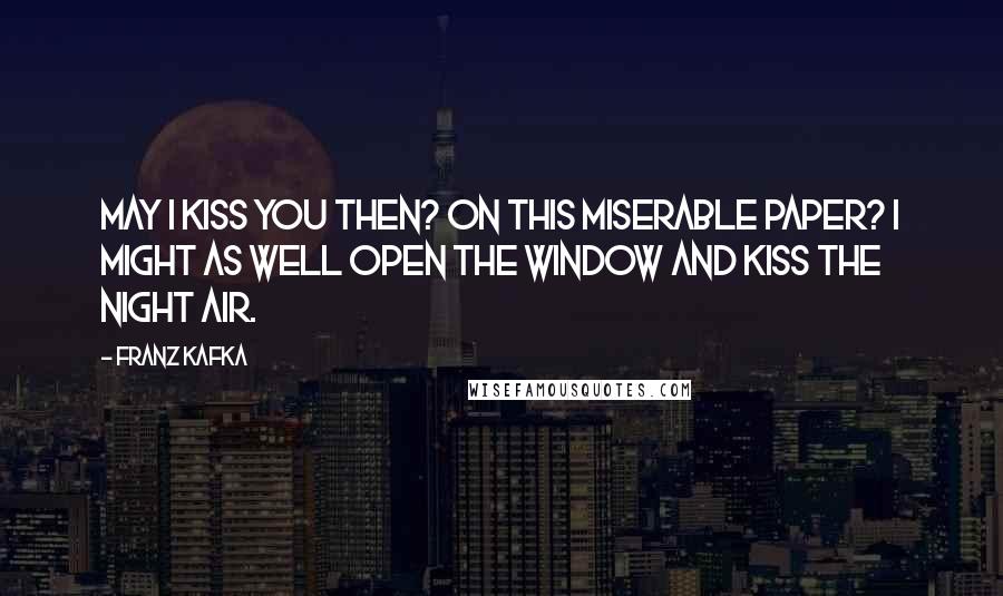 Franz Kafka Quotes: May I kiss you then? On this miserable paper? I might as well open the window and kiss the night air.