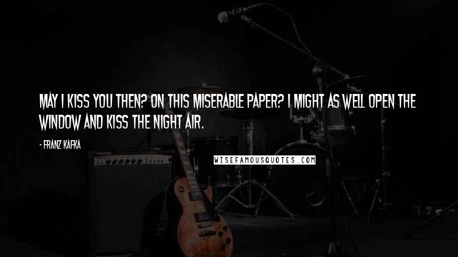 Franz Kafka Quotes: May I kiss you then? On this miserable paper? I might as well open the window and kiss the night air.