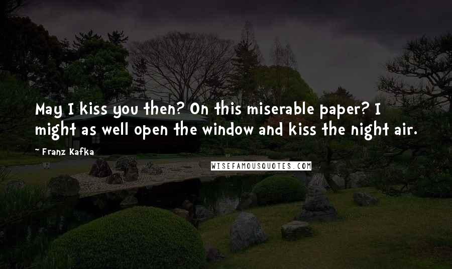 Franz Kafka Quotes: May I kiss you then? On this miserable paper? I might as well open the window and kiss the night air.