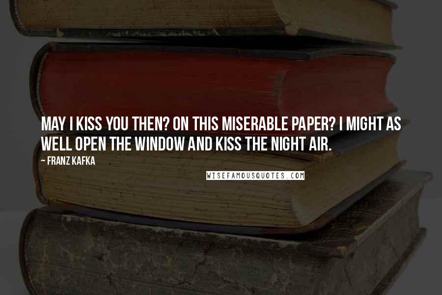 Franz Kafka Quotes: May I kiss you then? On this miserable paper? I might as well open the window and kiss the night air.