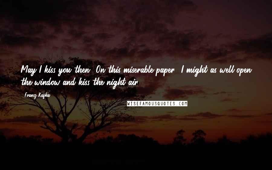 Franz Kafka Quotes: May I kiss you then? On this miserable paper? I might as well open the window and kiss the night air.